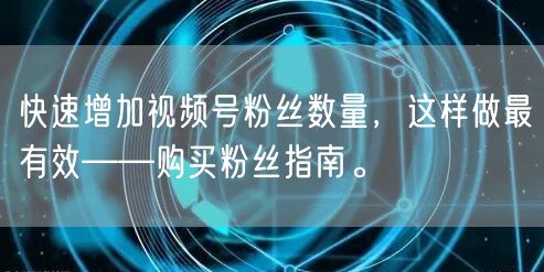 快速增加视频号粉丝数量，这样做最有效——购买粉丝指南。