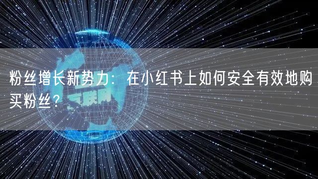 粉丝增长新势力：在小红书上如何安全有效地购买粉丝？