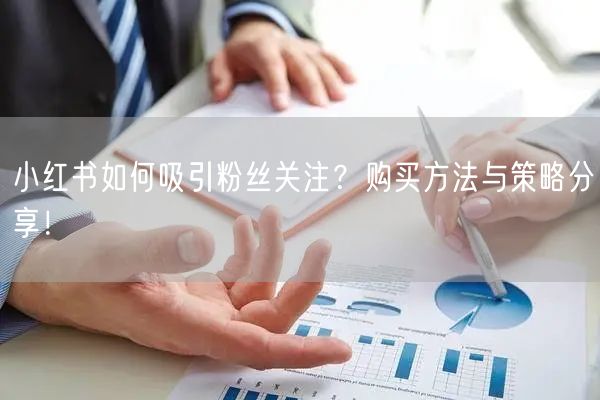 小红书如何吸引粉丝关注？购买方法与策略分享！