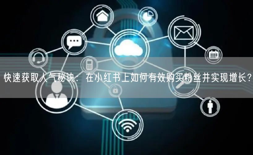 快速获取人气秘诀：在小红书上如何有效购买粉丝并实现增长？