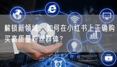 解锁新领域：如何在小红书上正确购买高质量粉丝群体？