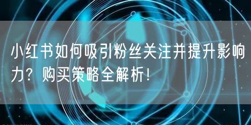 小红书如何吸引粉丝关注并提升影响力？购买策略全解析！