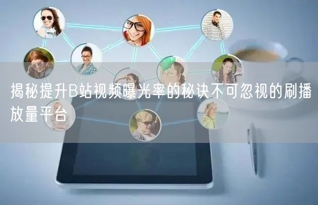 揭秘提升B站视频曝光率的秘诀不可忽视的刷播放量平台