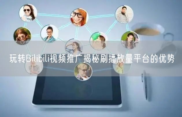 玩转Bilibili视频推广揭秘刷播放量平台的优势