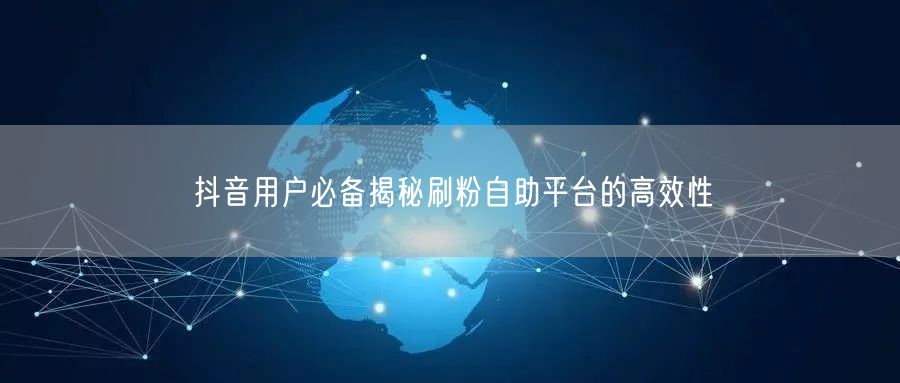 抖音用户必备揭秘刷粉自助平台的高效性
