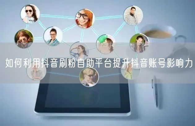 如何利用抖音刷粉自助平台提升抖音账号影响力
