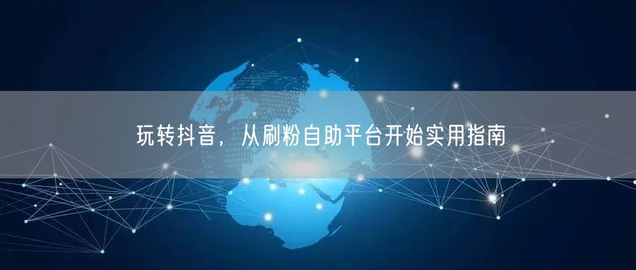 玩转抖音，从刷粉自助平台开始实用指南