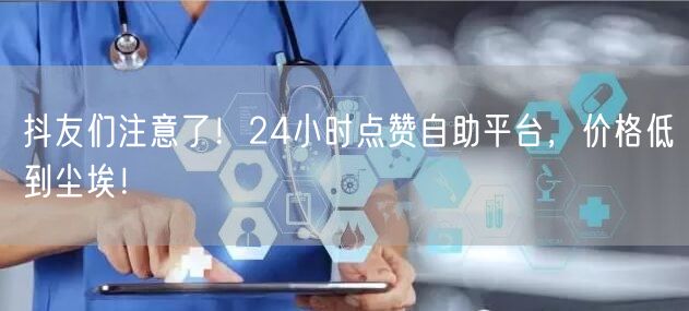 抖友们注意了！24小时点赞自助平台，价格低到尘埃！