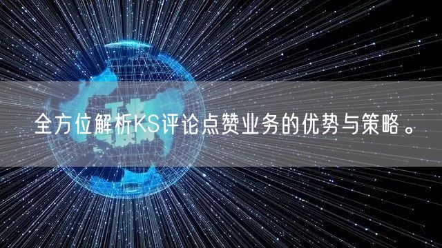 全方位解析KS评论点赞业务的优势与策略。