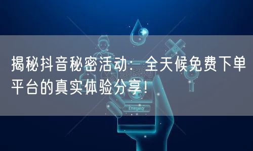 揭秘抖音秘密活动：全天候免费下单平台的真实体验分享！