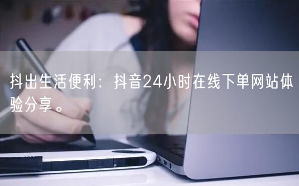 抖出生活便利：抖音24小时在线下单网站体验分享。
