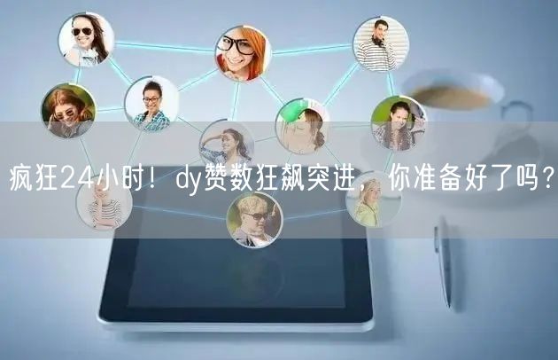 疯狂24小时！dy赞数狂飙突进，你准备好了吗？