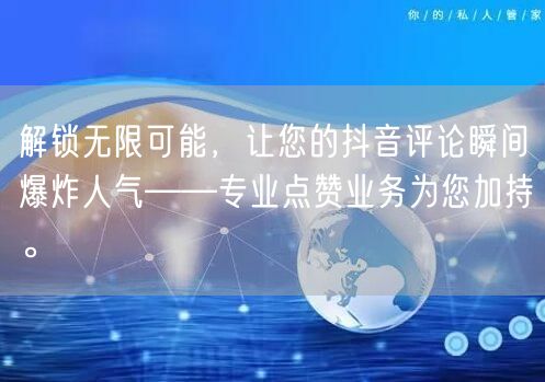 解锁无限可能，让您的抖音评论瞬间爆炸人气——专业点赞业务为您加持。