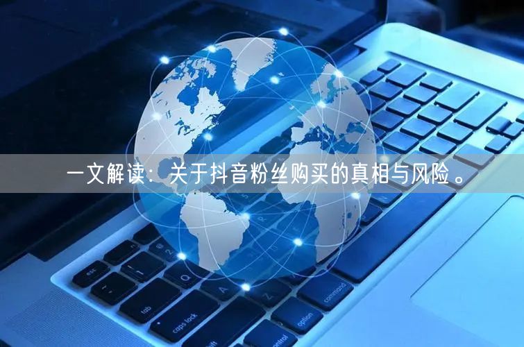 一文解读：关于抖音粉丝购买的真相与风险。