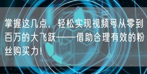 掌握这几点，轻松实现视频号从零到百万的大飞跃——借助合理有效的粉丝购买力！