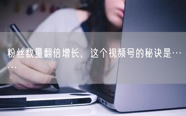 粉丝数量翻倍增长，这个视频号的秘诀是……