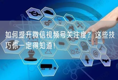 如何提升微信视频号关注度？这些技巧你一定得知道！