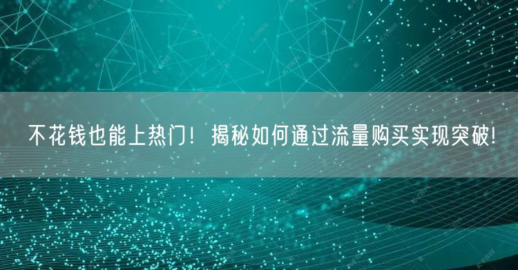 不花钱也能上热门！揭秘如何通过流量购买实现突破!
