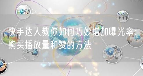 快手达人教你如何巧妙增加曝光率：购买播放量和赞的方法