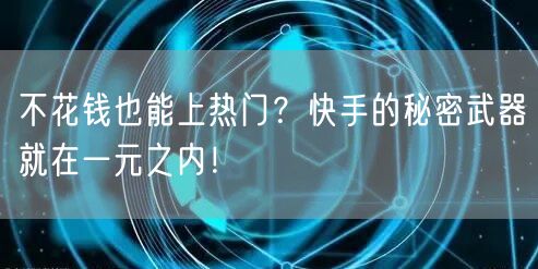不花钱也能上热门？快手的秘密武器就在一元之内！