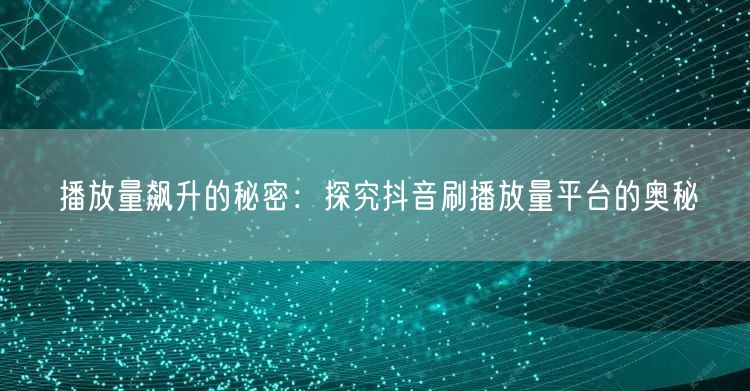 播放量飙升的秘密：探究抖音刷播放量平台的奥秘