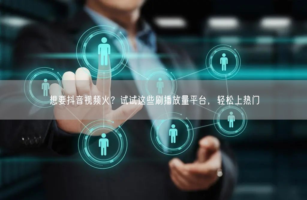 想要抖音视频火？试试这些刷播放量平台，轻松上热门