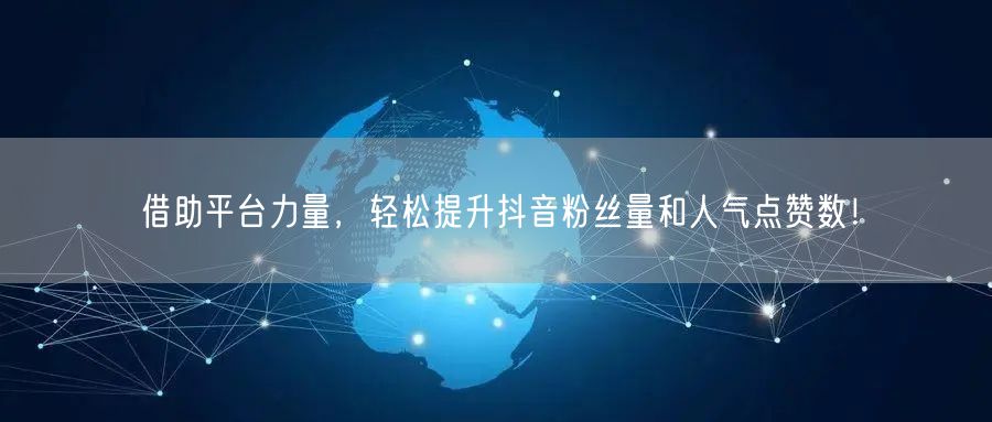 借助平台力量，轻松提升抖音粉丝量和人气点赞数！