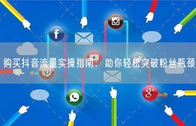 购买抖音流量实操指南：助你轻松突破粉丝瓶颈