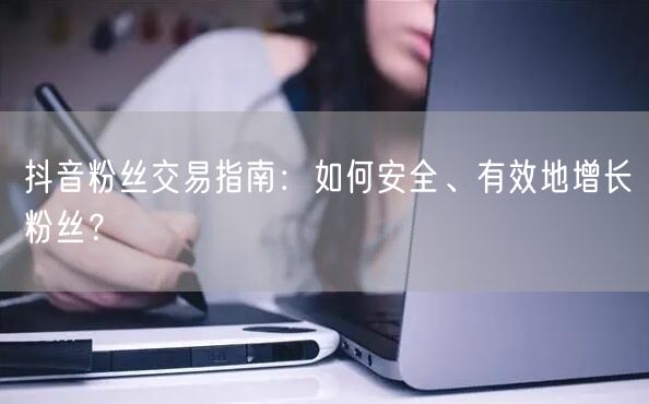 抖音粉丝交易指南：如何安全、有效地增长粉丝？