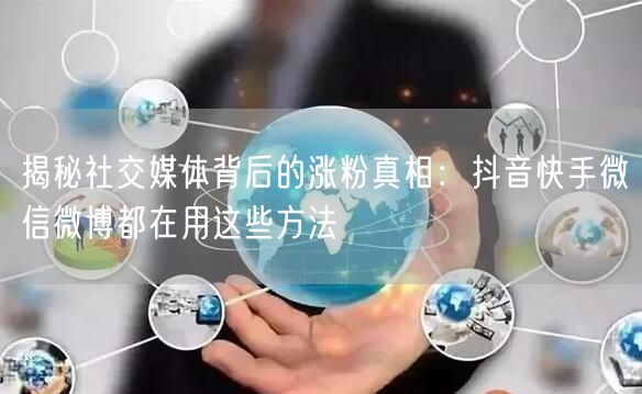 揭秘社交媒体背后的涨粉真相：抖音快手微信微博都在用这些方法