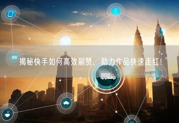 揭秘快手如何高效刷赞，助力作品快速走红！