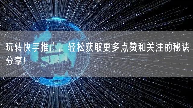 玩转快手推广，轻松获取更多点赞和关注的秘诀分享！
