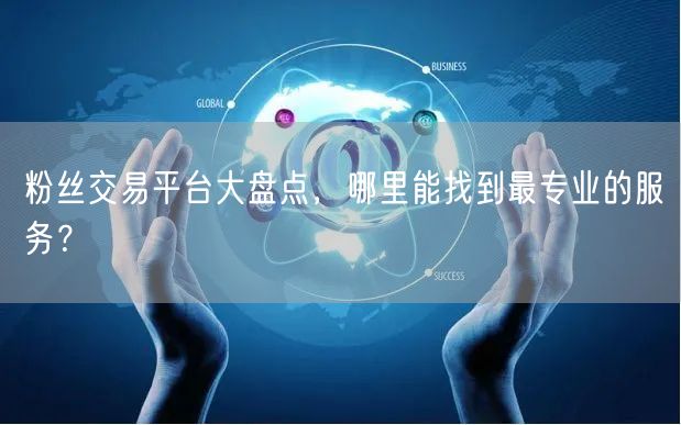 粉丝交易平台大盘点，哪里能找到最专业的服务？