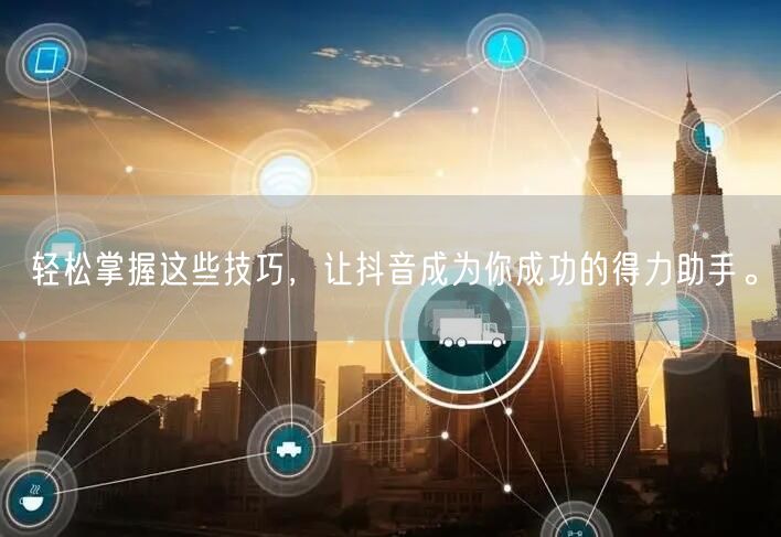 轻松掌握这些技巧，让抖音成为你成功的得力助手。