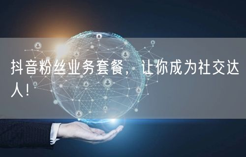 抖音粉丝业务套餐，让你成为社交达人！