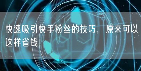 快速吸引快手粉丝的技巧，原来可以这样省钱！