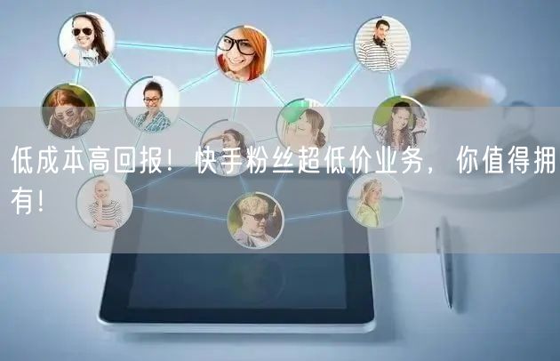 低成本高回报！快手粉丝超低价业务，你值得拥有！