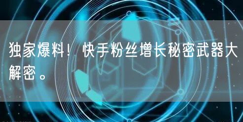 独家爆料！快手粉丝增长秘密武器大解密。