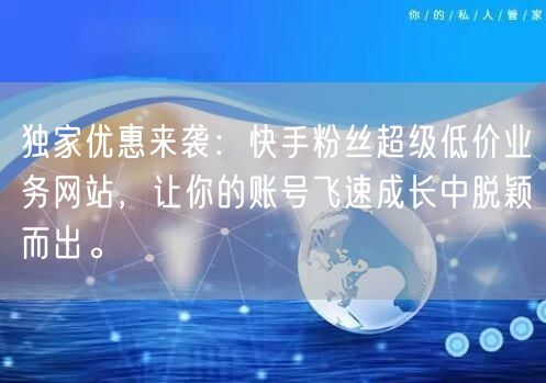 独家优惠来袭：快手粉丝超级低价业务网站，让你的账号飞速成长中脱颖而出。