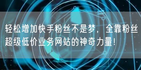 轻松增加快手粉丝不是梦，全靠粉丝超级低价业务网站的神奇力量！