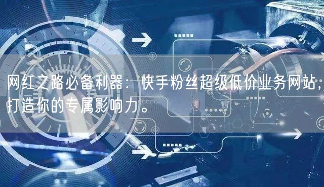 网红之路必备利器：快手粉丝超级低价业务网站，打造你的专属影响力。