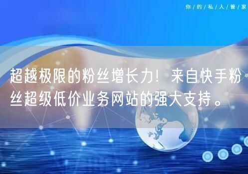 超越极限的粉丝增长力！来自快手粉丝超级低价业务网站的强大支持。