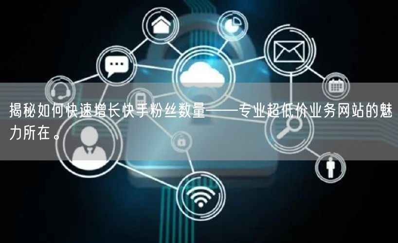 揭秘如何快速增长快手粉丝数量——专业超低价业务网站的魅力所在。