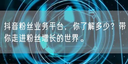 抖音粉丝业务平台，你了解多少？带你走进粉丝增长的世界。