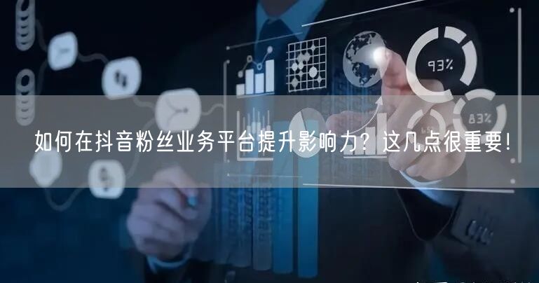 如何在抖音粉丝业务平台提升影响力？这几点很重要！