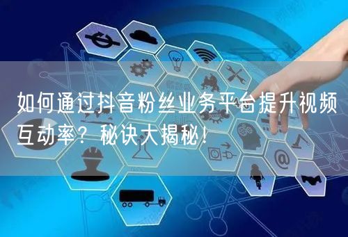 如何通过抖音粉丝业务平台提升视频互动率？秘诀大揭秘！
