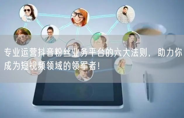 专业运营抖音粉丝业务平台的六大法则，助力你成为短视频领域的领军者！