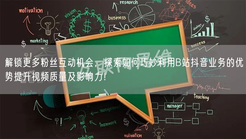 解锁更多粉丝互动机会，探索如何巧妙利用B站抖音业务的优势提升视频质量及影响力！