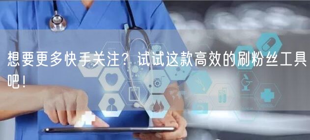想要更多快手关注？试试这款高效的刷粉丝工具吧！