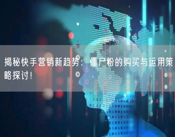 揭秘快手营销新趋势：僵尸粉的购买与运用策略探讨！